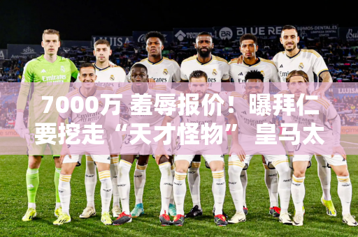 7000万 羞辱报价！曝拜仁要挖走“天才怪物” 皇马太残忍：0元挖人