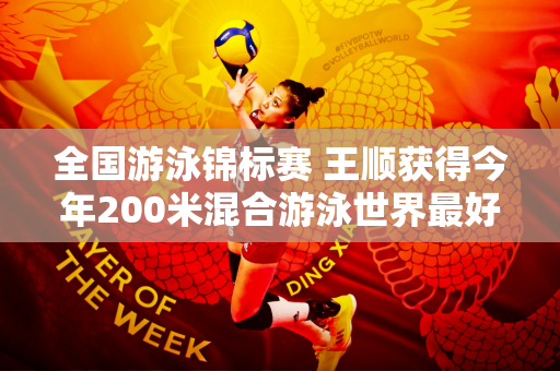 全国游泳锦标赛 王顺获得今年200米混合游泳世界最好成绩