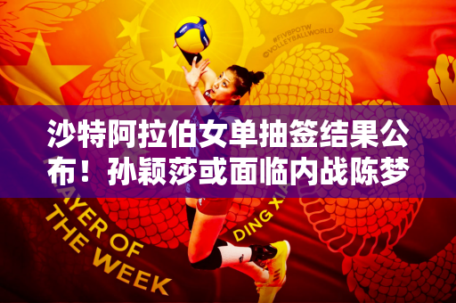 沙特阿拉伯女单抽签结果公布！孙颖莎或面临内战陈梦签约王曼昱约战早田