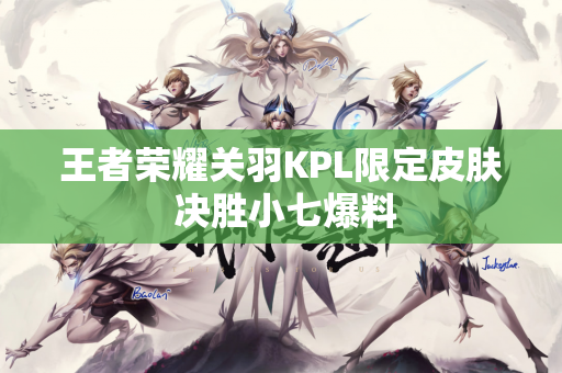 王者荣耀关羽KPL限定皮肤 决胜小七爆料