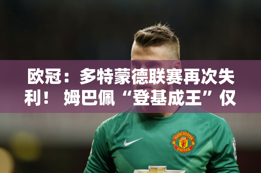 欧冠：多特蒙德联赛再次失利！ 姆巴佩“登基成王”仅一步之遥