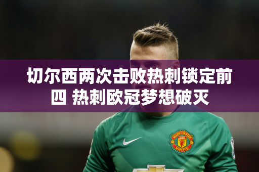 切尔西两次击败热刺锁定前四 热刺欧冠梦想破灭