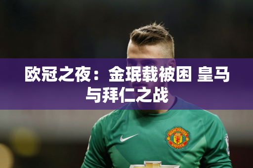 欧冠之夜：金珉载被困 皇马与拜仁之战