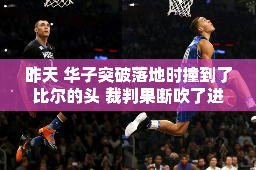 昨天 华子突破落地时撞到了比尔的头 裁判果断吹了进攻犯规！湖人自媒体：别让拉塞尔看到！