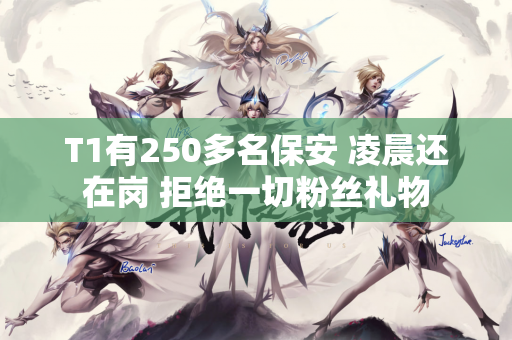 T1有250多名保安 凌晨还在岗 拒绝一切粉丝礼物