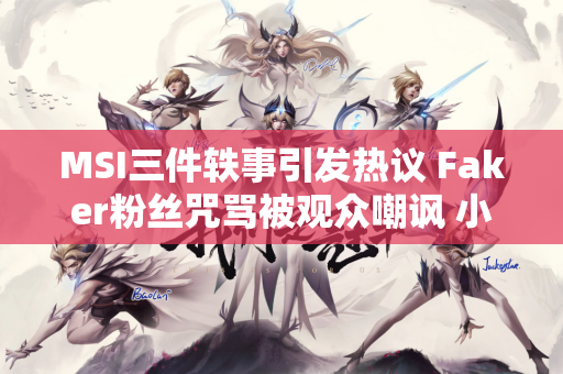 MSI三件轶事引发热议 Faker粉丝咒骂被观众嘲讽 小天逆势放狠话