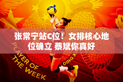 张常宁站C位！女排核心地位确立 蔡斌你真好