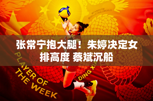 张常宁抱大腿！朱婷决定女排高度 蔡斌沉船