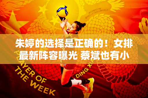 朱婷的选择是正确的！女排最新阵容曝光 蔡斌也有小心思
