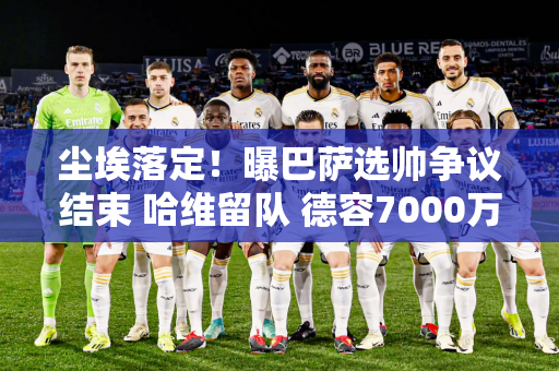 尘埃落定！曝巴萨选帅争议结束 哈维留队 德容7000万清零重建开始