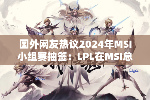 国外网友热议2024年MSI小组赛抽签：LPL在MSI总是幸运的