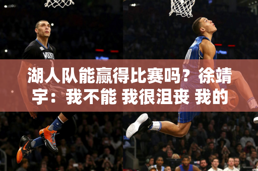 湖人队能赢得比赛吗？徐靖宇：我不能 我很沮丧 我的粗眉毛断了