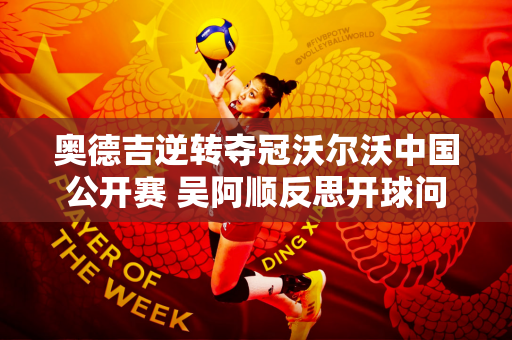 奥德吉逆转夺冠沃尔沃中国公开赛 吴阿顺反思开球问题