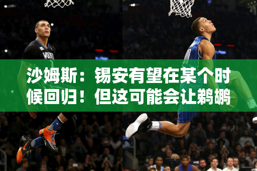 沙姆斯：锡安有望在某个时候回归！但这可能会让鹈鹕队通过第一轮