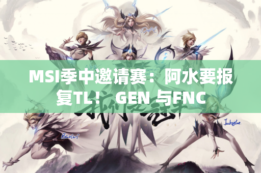 MSI季中邀请赛：阿水要报复TL！ GEN 与FNC