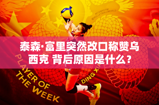 泰森·富里突然改口称赞乌西克 背后原因是什么？
