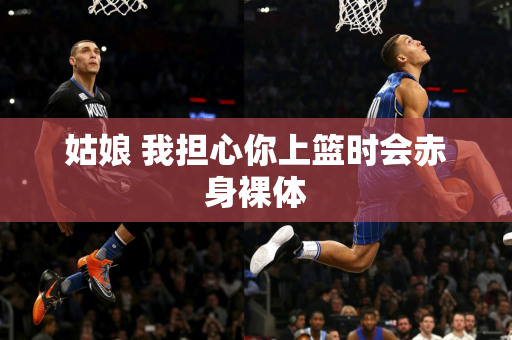 姑娘 我担心你上篮时会赤身裸体