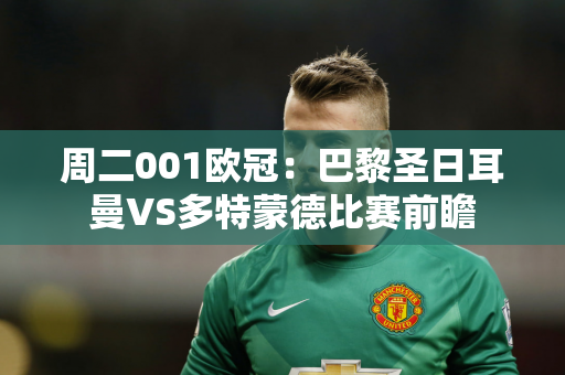 周二001欧冠：巴黎圣日耳曼VS多特蒙德比赛前瞻