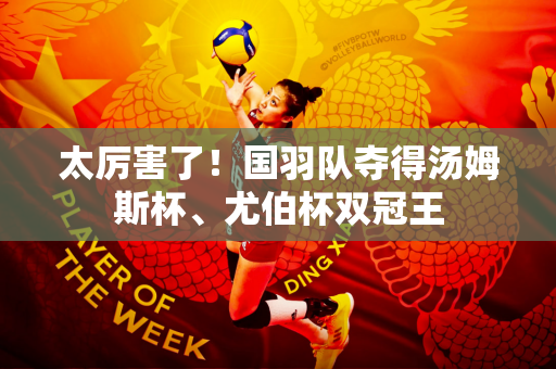 太厉害了！国羽队夺得汤姆斯杯、尤伯杯双冠王