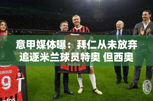 意甲媒体曝：拜仁从未放弃追逐米兰球员特奥 但西奥对拜仁兴趣不大
