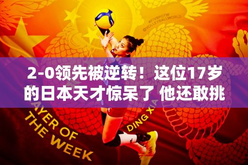 2-0领先被逆转！这位17岁的日本天才惊呆了 他还敢挑战范振东吗？