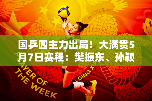 国乒四主力出局！大满贯5月7日赛程：樊振东、孙颖莎避免爆冷