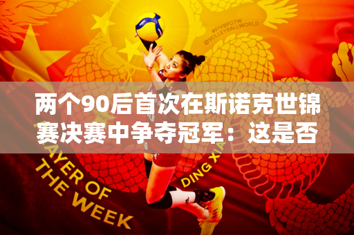 两个90后首次在斯诺克世锦赛决赛中争夺冠军：这是否意味着年轻球员正在“夺权”？