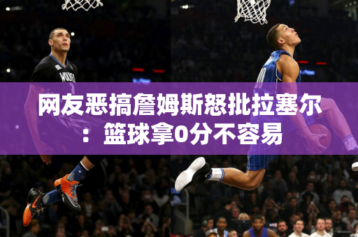 网友恶搞詹姆斯怒批拉塞尔：篮球拿0分不容易