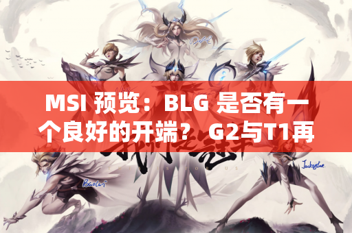 MSI 预览：BLG 是否有一个良好的开端？ G2与T1再度出现斗气！