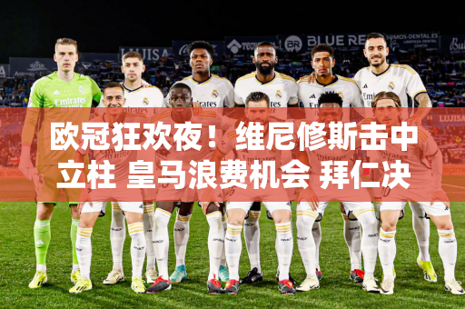 欧冠狂欢夜！维尼修斯击中立柱 皇马浪费机会 拜仁决赛想与多特蒙德会师