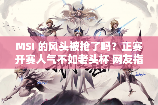 MSI 的风头被抢了吗？正赛开赛人气不如老头杯 网友指出关键原因！