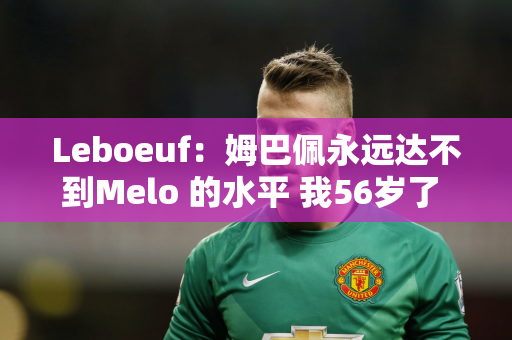 Leboeuf：姆巴佩永远达不到Melo 的水平 我56岁了 防守比他更好