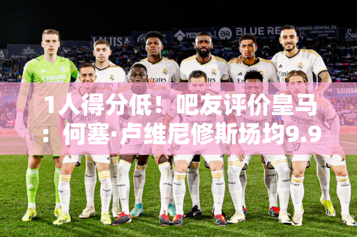 1人得分低！吧友评价皇马：何塞·卢维尼修斯场均9.9分 琼·阿梅内只有6分
