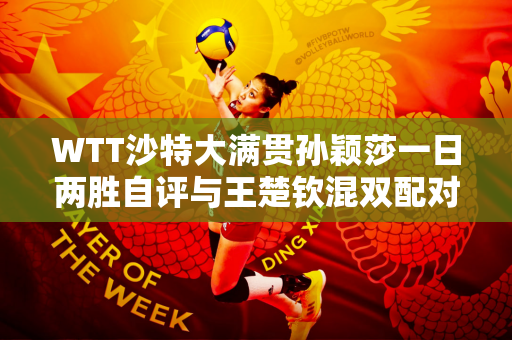 WTT沙特大满贯孙颖莎一日两胜自评与王楚钦混双配对亮点