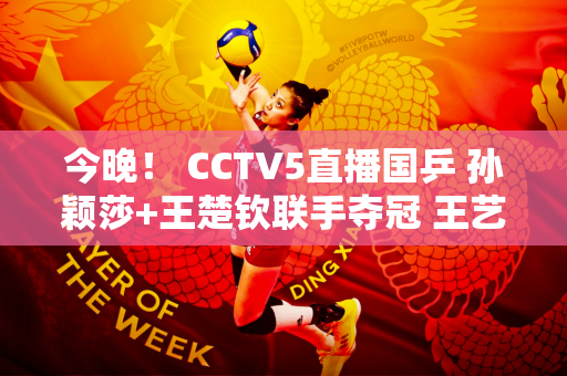今晚！ CCTV5直播国乒 孙颖莎+王楚钦联手夺冠 王艺迪PK伊藤美诚