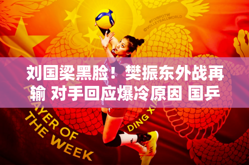 刘国梁黑脸！樊振东外战再输 对手回应爆冷原因 国乒男单奥运会成疑