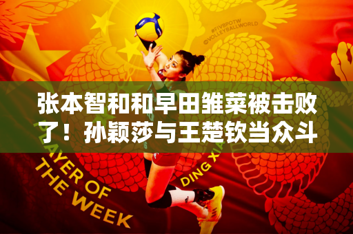 张本智和和早田雏菜被击败了！孙颖莎与王楚钦当众斗嘴！肖战沉默不语
