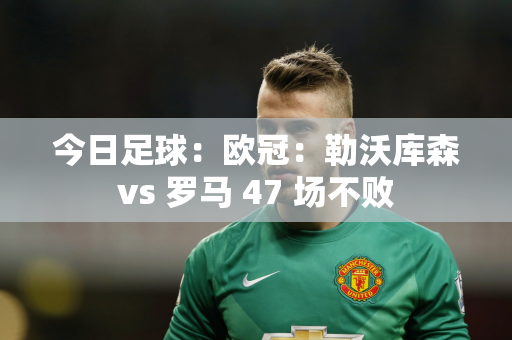 今日足球：欧冠：勒沃库森vs 罗马 47 场不败