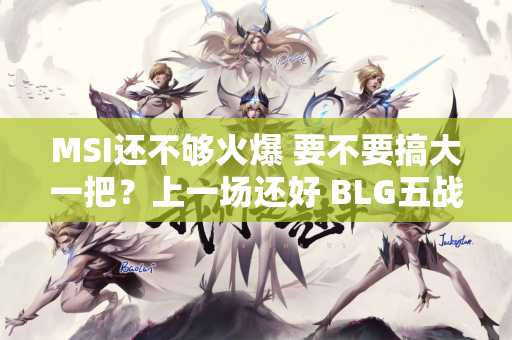 MSI还不够火爆 要不要搞大一把？上一场还好 BLG五战击败PSG