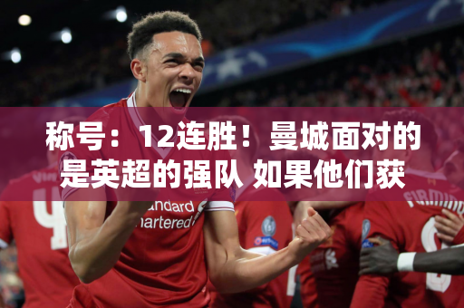 称号：12连胜！曼城面对的是英超的强队 如果他们获胜 他们将超越阿森纳 卫冕冠军毫无悬念