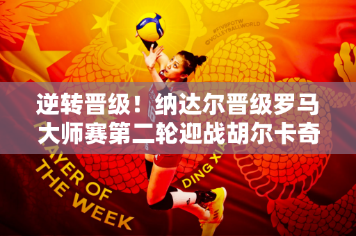 逆转晋级！纳达尔晋级罗马大师赛第二轮迎战胡尔卡奇