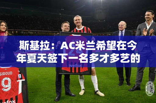斯基拉：AC米兰希望在今年夏天签下一名多才多艺的中场球员 他们对阿姆拉巴特感兴趣