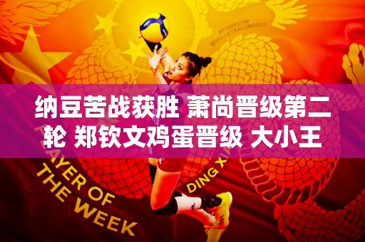 纳豆苦战获胜 萧尚晋级第二轮 郑钦文鸡蛋晋级 大小王均被淘汰
