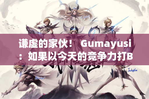 谦虚的家伙！ Gumayusi：如果以今天的竞争力打BLG 很难说我们能赢
