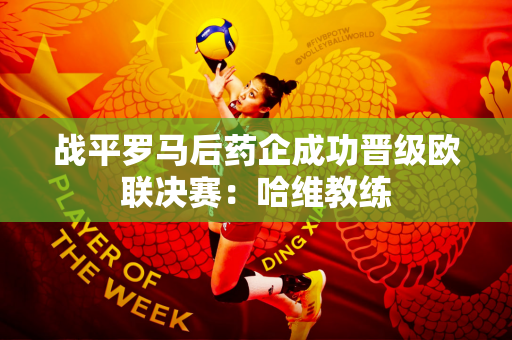 战平罗马后药企成功晋级欧联决赛：哈维教练