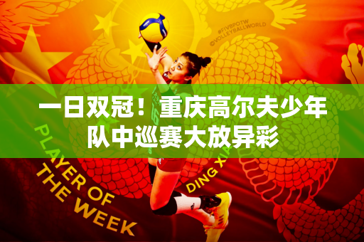 一日双冠！重庆高尔夫少年队中巡赛大放异彩