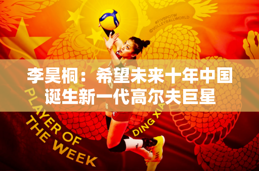 李昊桐：希望未来十年中国诞生新一代高尔夫巨星