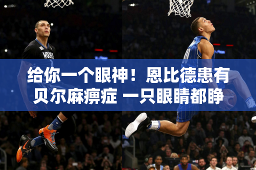给你一个眼神！恩比德患有贝尔麻痹症 一只眼睛都睁不开却拿下50分！