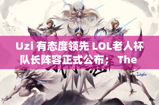 Uzi 有态度领先 LOL老人杯队长阵容正式公布； The Shy确认他不会参加夏季赛