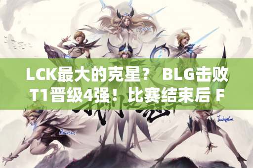 LCK最大的克星？ BLG击败T1晋级4强！比赛结束后 Faker一脸落寞 独自坐在一旁发呆